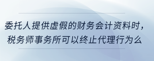 委托人提供虛假的財(cái)務(wù)會(huì)計(jì)資料時(shí)，稅務(wù)師事務(wù)所可以終止代理行為么