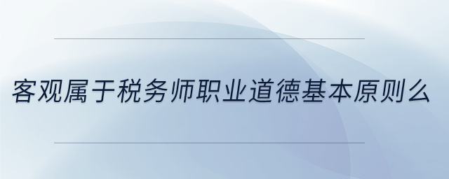 客觀屬于稅務(wù)師職業(yè)道德基本原則么