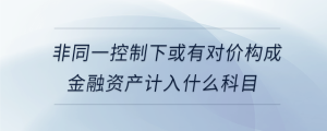 非同一控制下或有對價構(gòu)成金融資產(chǎn)計入什么科目