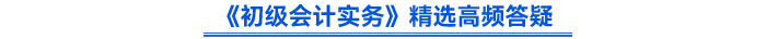 《初級(jí)會(huì)計(jì)實(shí)務(wù)》精選高頻答疑