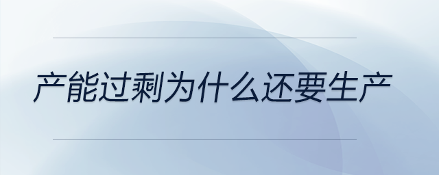 產(chǎn)能過剩為什么還要生產(chǎn)