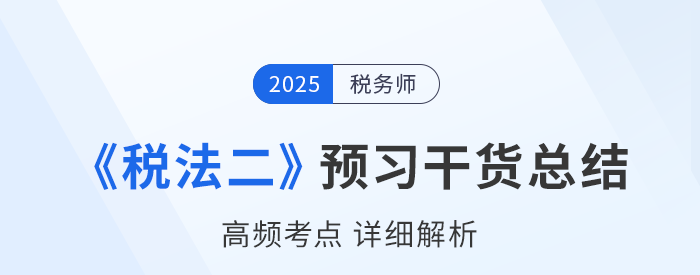 2025年稅務(wù)師《稅法二》預(yù)習(xí)干貨總結(jié)，考生速看！