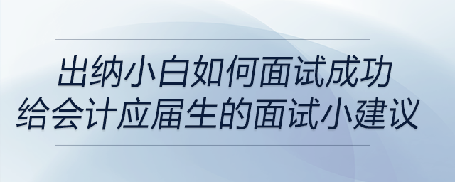 出納小白如何面試成功？給會(huì)計(jì)學(xué)應(yīng)屆畢業(yè)生的面試小建議！