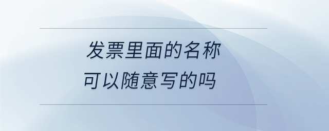 發(fā)票里面的名稱可以隨意寫的嗎