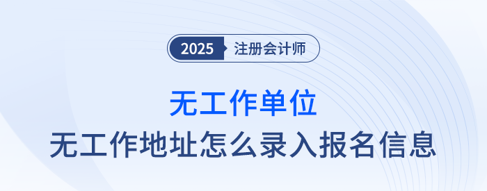 速覽！無(wú)工作單位、無(wú)工作地址怎么填寫注會(huì)報(bào)名信息？