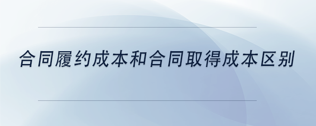 中級會計(jì)合同履約成本和合同取得成本區(qū)別