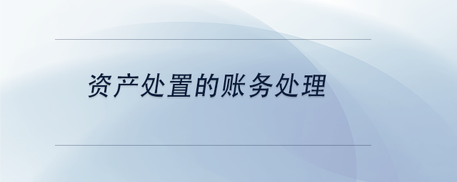 中級(jí)會(huì)計(jì)資產(chǎn)處置的賬務(wù)處理