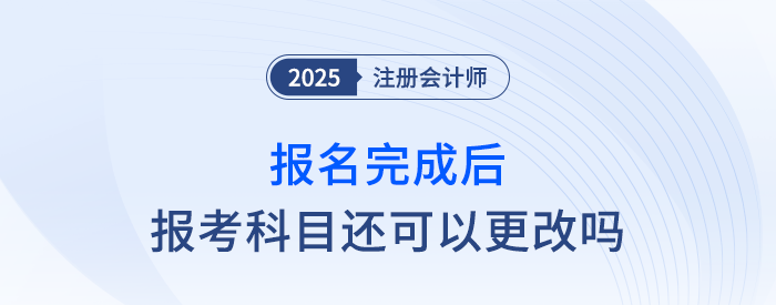 25年注會(huì)報(bào)名完成后，報(bào)考科目還可以更改嗎？