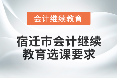 2025年宿遷市會計繼續(xù)教育選課要求