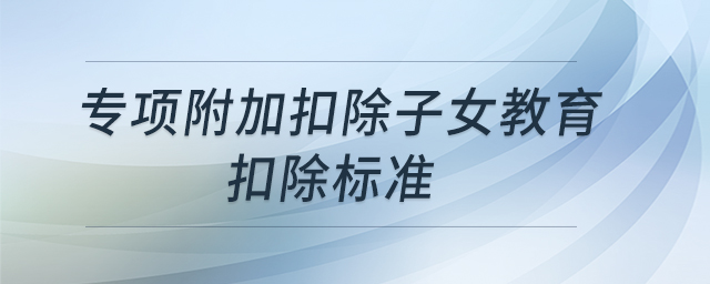 專項(xiàng)附加扣除子女教育扣除標(biāo)準(zhǔn)