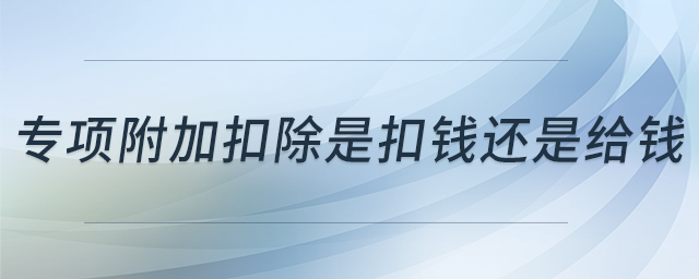 專項(xiàng)附加扣除是扣錢(qián)還是給錢(qián)