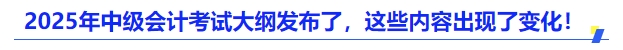 2025年中級(jí)會(huì)計(jì)考試大綱發(fā)布了，這些內(nèi)容出現(xiàn)了變化！