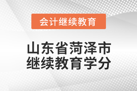 2025年山東省菏澤市會計繼續(xù)教育學分要求