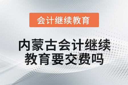 2025年內(nèi)蒙古會計繼續(xù)教育要交費嗎？