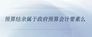 預(yù)算結(jié)余屬于政府預(yù)算會計要素么
