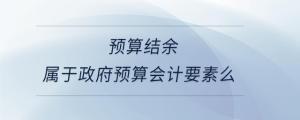  預(yù)算結(jié)余屬于政府預(yù)算會計要素么