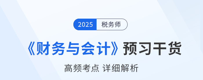 25年稅務(wù)師《財(cái)務(wù)與會(huì)計(jì)》預(yù)習(xí)干貨總結(jié)，考生請(qǐng)查收！