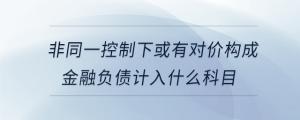 非同一控制下或有對價構(gòu)成金融負債計入什么科目