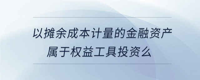 以攤余成本計(jì)量的金融資產(chǎn)屬于權(quán)益工具投資么