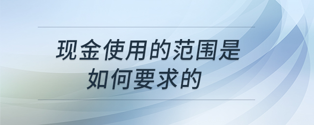 現(xiàn)金使用的范圍是如何要求的