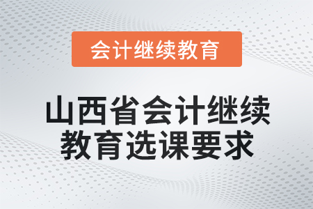 2025年山西省會計人員繼續(xù)教育選課要求