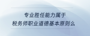 專業(yè)勝任能力屬于稅務(wù)師職業(yè)道德基本原則么