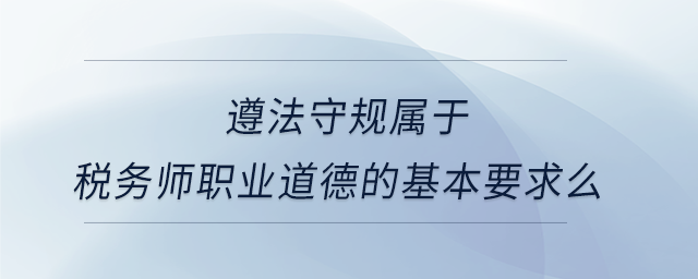遵法守規(guī)屬于稅務(wù)師職業(yè)道德的基本要求么