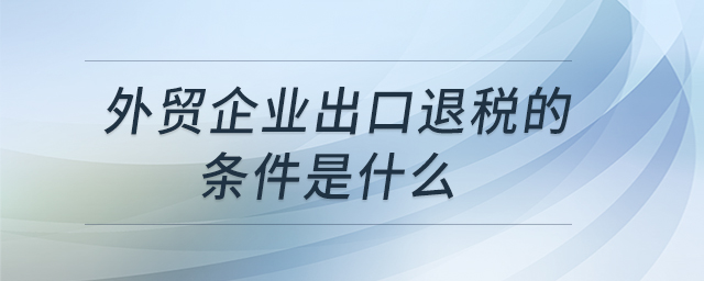 外貿企業(yè)出口退稅的條件是什么