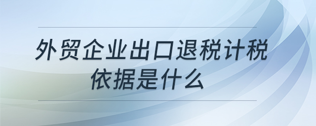 外貿(mào)企業(yè)出口退稅計(jì)稅依據(jù)是什么