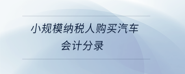 小規(guī)模納稅人購(gòu)買汽車會(huì)計(jì)分錄
