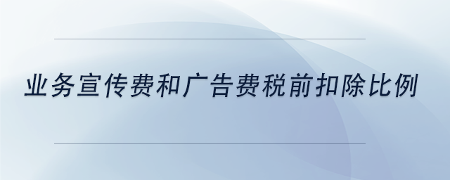 中級會計(jì)業(yè)務(wù)宣傳費(fèi)和廣告費(fèi)稅前扣除比例