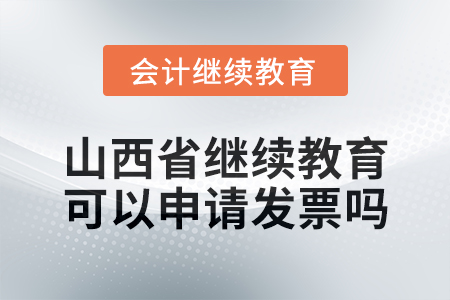 2025年山西省繼續(xù)教育可以申請(qǐng)發(fā)票嗎？