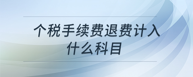 個(gè)稅手續(xù)費(fèi)退費(fèi)計(jì)入什么科目