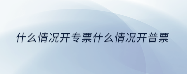 什么情況開(kāi)專票什么情況開(kāi)普票