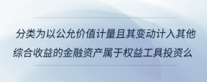 分類為以公允價(jià)值計(jì)量且其變動(dòng)計(jì)入其他綜合收益的金融資產(chǎn)屬于權(quán)益工具投資么
