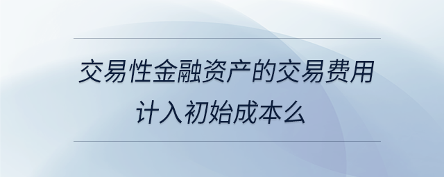 交易性金融資產(chǎn)的交易費(fèi)用計(jì)入初始成本么