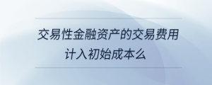 交易性金融資產(chǎn)的交易費(fèi)用計(jì)入初始成本么