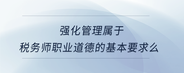 強化管理屬于稅務(wù)師職業(yè)道德的基本要求么