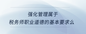 強(qiáng)化管理屬于稅務(wù)師職業(yè)道德的基本要求么