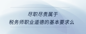 盡職盡責(zé)屬于稅務(wù)師職業(yè)道德的基本要求么