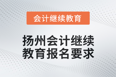 2025年揚(yáng)州會計(jì)繼續(xù)教育報(bào)名要求
