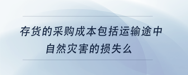 中級(jí)會(huì)計(jì)存貨的采購成本包括運(yùn)輸途中自然災(zāi)害的損失么