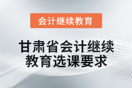 2025年甘肅省會計人員繼續(xù)教育選課要求