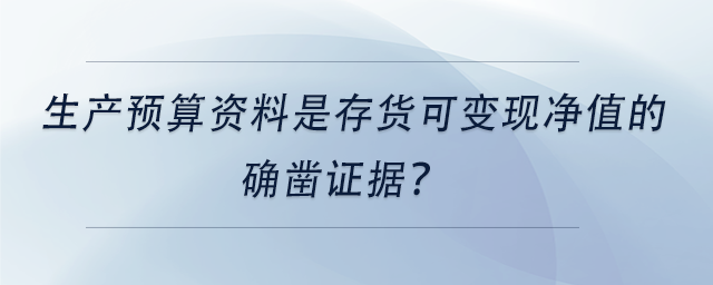 中級(jí)會(huì)計(jì)生產(chǎn)預(yù)算資料是存貨可變現(xiàn)凈值的確鑿證據(jù)？