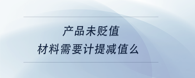 中級(jí)會(huì)計(jì)產(chǎn)品未貶值，材料需要計(jì)提減值么