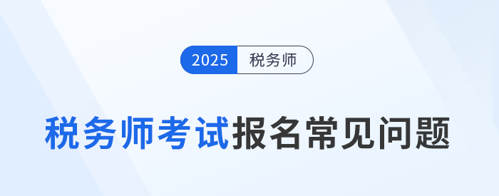 25年稅務(wù)師考試報(bào)名常見問題及解答！速來圍觀并收藏！