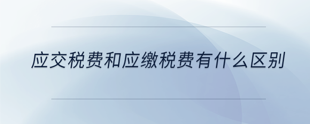 應(yīng)交稅費和應(yīng)繳稅費有什么區(qū)別