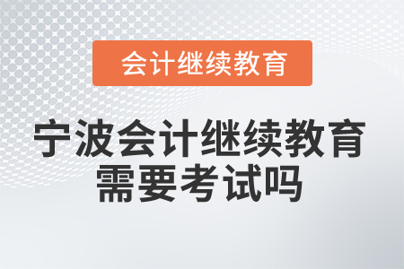 2025年寧波市會計專業(yè)人員繼續(xù)教育需要考試嗎？