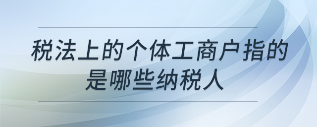 稅法上的個(gè)體工商戶(hù)指的是哪些納稅人