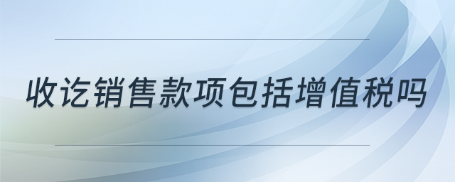 收訖銷售款項(xiàng)包括增值稅嗎